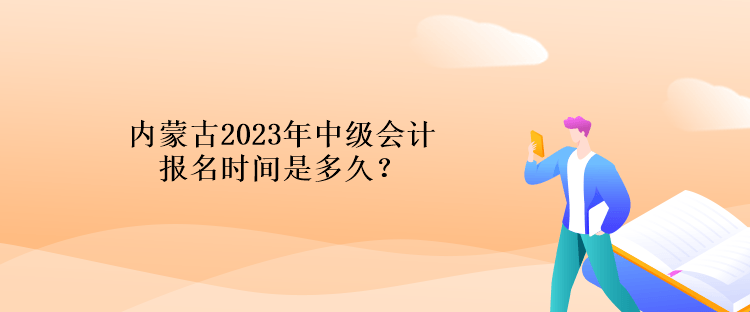 內(nèi)蒙古2023年中級(jí)會(huì)計(jì)報(bào)名時(shí)間是多久？