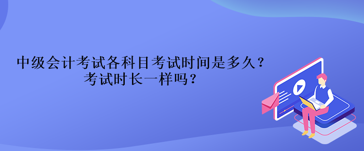 中級會計(jì)考試各科目考試時(shí)間是多久？考試時(shí)長一樣嗎？