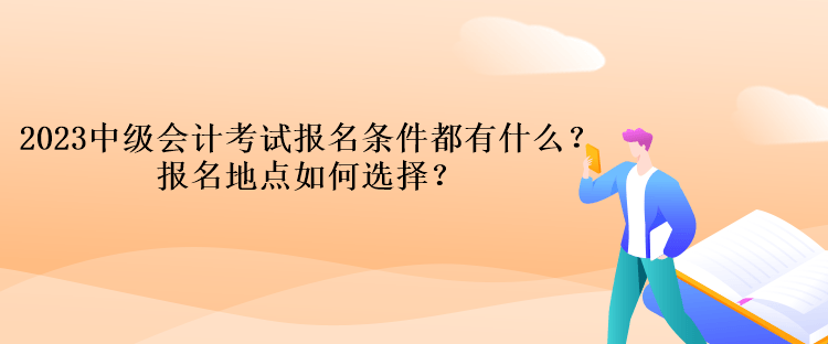 2023中級會計考試報名條件都有什么？報名地點如何選擇？