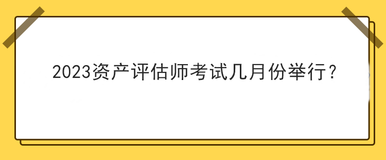 2023資產(chǎn)評(píng)估師考試幾月份舉行？