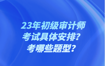 23年初級(jí)審計(jì)師考試具體安排？考哪些題型？