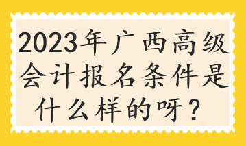 2023年廣西高級(jí)會(huì)計(jì)報(bào)名條件是什么樣的呀？