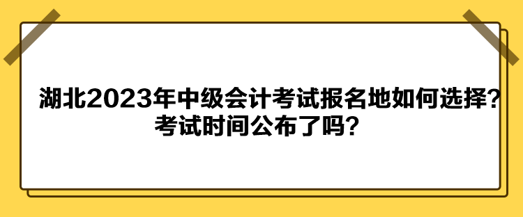 湖北2023年中級會計考試報名地如何選擇？考試時間公布了嗎？