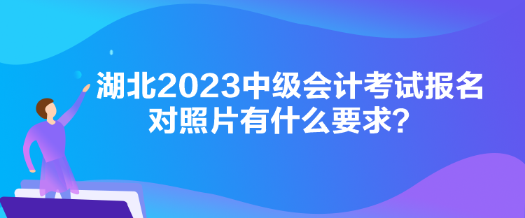 湖北2023中級會計考試報名對照片有什么要求？