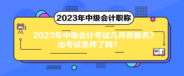 2023年中級會計考試幾月份報名？出考試條件了嗎？