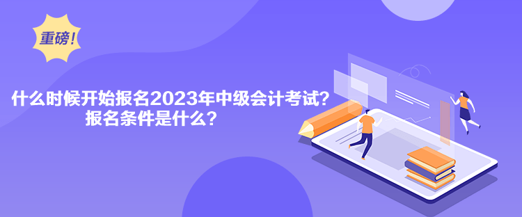 什么時候開始報名2023年中級會計考試？報名條件是什么？