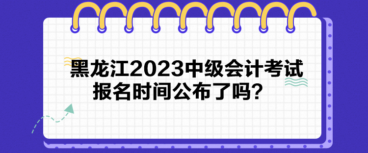 黑龍江2023中級(jí)會(huì)計(jì)考試報(bào)名時(shí)間公布了嗎？