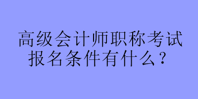 高級會計師職稱考試報名條件有什么？