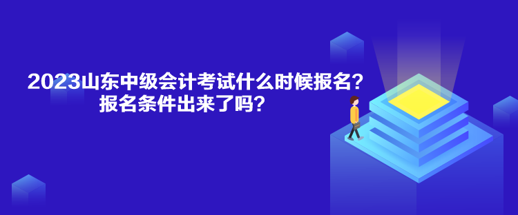 2023山東中級(jí)會(huì)計(jì)考試什么時(shí)候報(bào)名？報(bào)名條件出來了嗎？