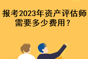 報(bào)考2023年資產(chǎn)評(píng)估師需要多少費(fèi)用？