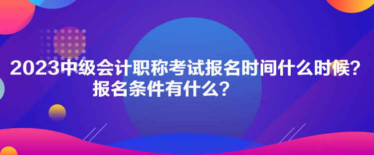 2023中級(jí)會(huì)計(jì)職稱考試報(bào)名時(shí)間什么時(shí)候？報(bào)名條件有什么？