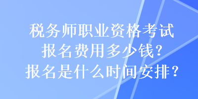 稅務(wù)師職業(yè)資格考試報(bào)名費(fèi)用多少錢？報(bào)名是什么時(shí)間安排？