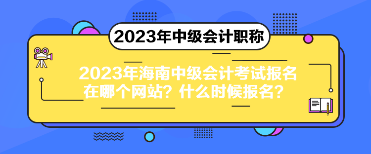 2023年海南中級會計考試報名在哪個網(wǎng)站？什么時候報名？