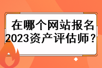 在哪個(gè)網(wǎng)站報(bào)名2023資產(chǎn)評(píng)估師？