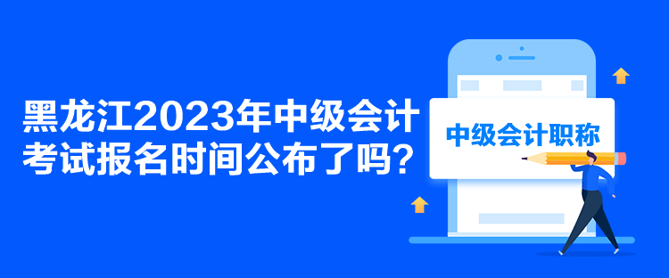 黑龍江2023年中級會計(jì)考試報(bào)名時(shí)間公布了嗎？