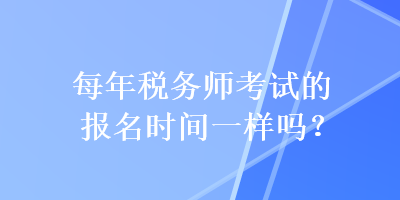 每年稅務(wù)師考試的報名時間一樣嗎？