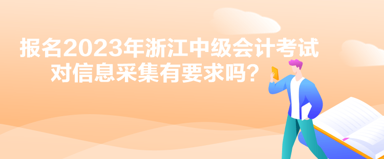 報(bào)名2023年浙江中級(jí)會(huì)計(jì)考試對(duì)信息采集有要求嗎？