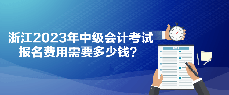 浙江2023年中級(jí)會(huì)計(jì)考試報(bào)名費(fèi)用需要多少錢(qián)？