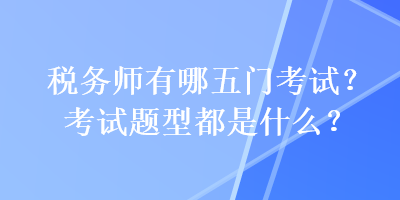 稅務(wù)師有哪五門考試？考試題型都是什么？