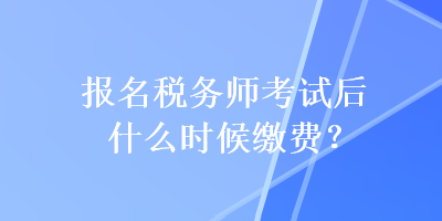 報名稅務(wù)師考試后什么時候繳費？