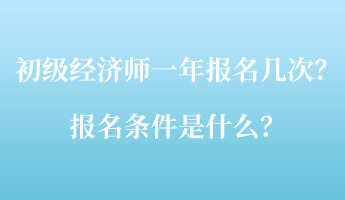 初級經(jīng)濟師一年報名幾次？報名條件是什么？