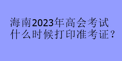 海南2023年高會(huì)考試什么時(shí)候打印準(zhǔn)考證？