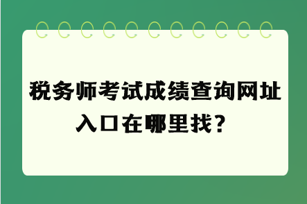 稅務(wù)師考試成績(jī)查詢網(wǎng)址入口在哪里找？