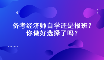 備考經(jīng)濟師自學還是報班？你做好選擇了嗎？