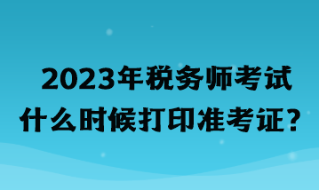 2023年稅務師考試什么時候打印準考證？