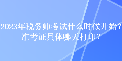 2023年稅務(wù)師考試什么時候開始？準(zhǔn)考證具體哪天打??？