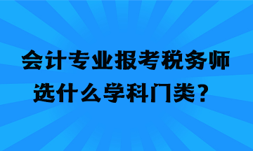 會計專業(yè)報考稅務師選什么學科門類？