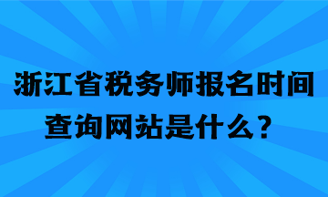 浙江省稅務(wù)師報(bào)名時(shí)間查詢網(wǎng)站是什么？