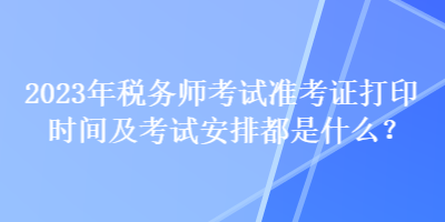 2023年稅務(wù)師考試準(zhǔn)考證打印時間及考試安排都是什么？