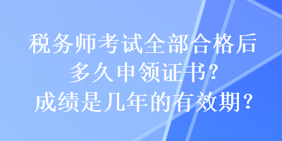 稅務(wù)師考試全部合格后多久申領(lǐng)證書？成績是幾年的有效期？