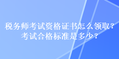 稅務(wù)師考試資格證書怎么領(lǐng)取？考試合格標準是多少？