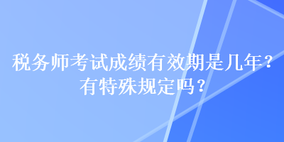 稅務(wù)師考試成績有效期是幾年？有特殊規(guī)定嗎？