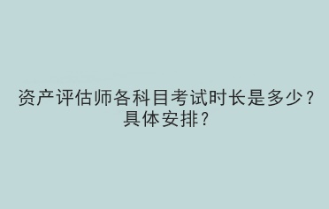 資產(chǎn)評估師各科目考試時長是多少？具體安排？