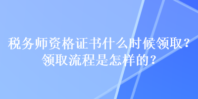 稅務(wù)師資格證書(shū)什么時(shí)候領(lǐng)??？領(lǐng)取流程是怎樣的？