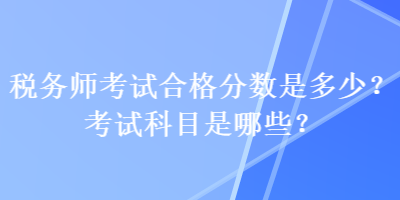 稅務(wù)師考試合格分數(shù)是多少？考試科目是哪些？