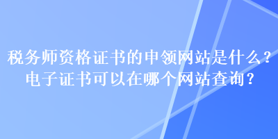 稅務(wù)師資格證書(shū)的申領(lǐng)網(wǎng)站是什么？電子證書(shū)可以在哪個(gè)網(wǎng)站查詢(xún)？