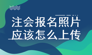 注會(huì)考試照片怎么上傳 有什么具體要求？