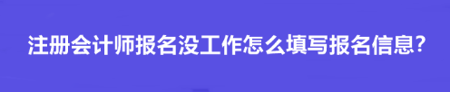 注冊會計師報名沒工作怎么填寫報名信息？