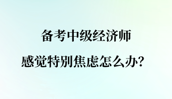 備考中級經(jīng)濟師 感覺特別焦慮怎么辦？