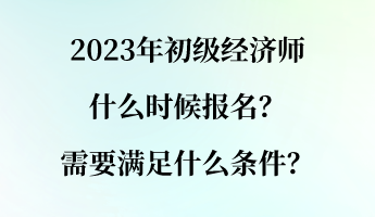 2023年初級(jí)經(jīng)濟(jì)師什么時(shí)候報(bào)名？需要滿足什么條件？