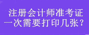 注冊會計師準考證一次需要打印幾張？