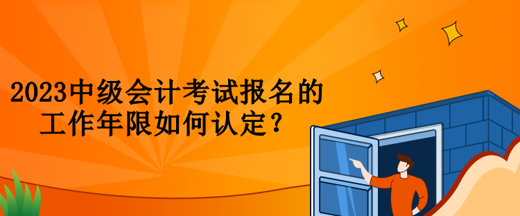 2023中級(jí)會(huì)計(jì)考試報(bào)名的工作年限如何認(rèn)定？