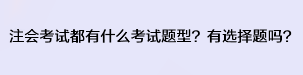 注會考試都有什么考試題型？有選擇題嗎？