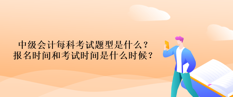 中級(jí)會(huì)計(jì)每科考試題型是什么？報(bào)名時(shí)間和考試時(shí)間是什么時(shí)候？