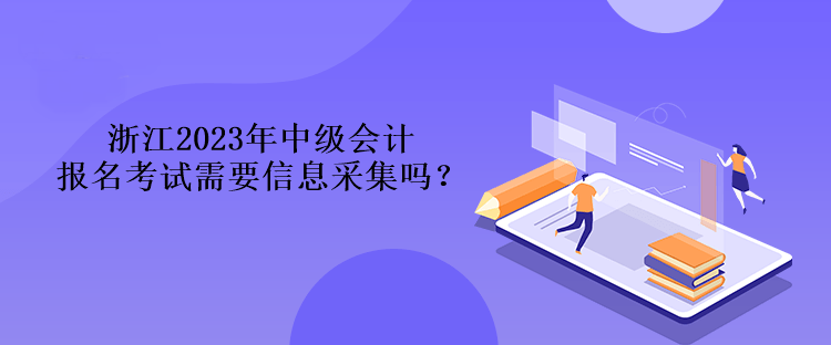 浙江2023年中級(jí)會(huì)計(jì)報(bào)名考試需要信息采集嗎？