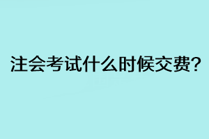 注會考試什么時候交費？